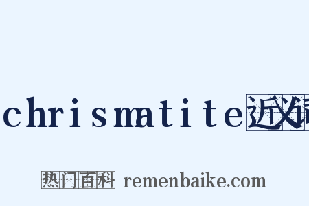 chrismatite近义词是什么意思的图片